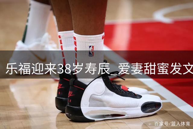 乐福迎来38岁寿辰 爱妻甜蜜发文送祝福